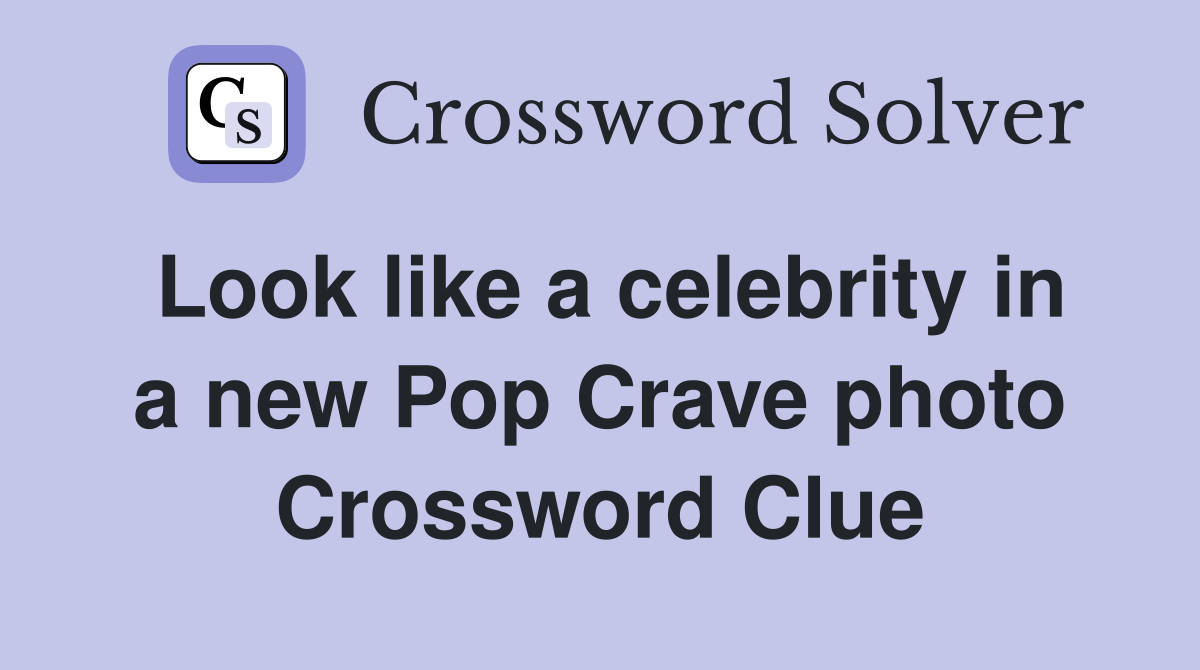Look like a celebrity in a new Pop Crave photo Crossword Clue Answers